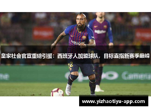 皇家社会官宣重磅引援：西班牙人加盟球队，目标直指新赛季巅峰