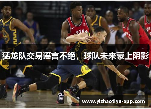 猛龙队交易谣言不绝，球队未来蒙上阴影