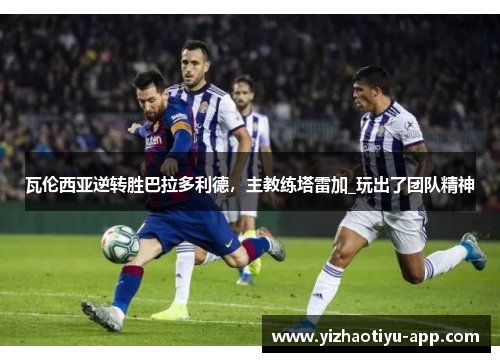 瓦伦西亚逆转胜巴拉多利德，主教练塔雷加_玩出了团队精神