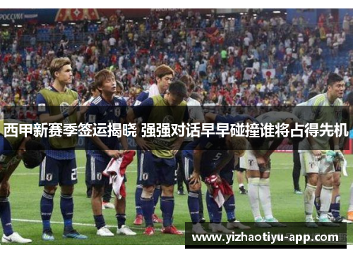 西甲新赛季签运揭晓 强强对话早早碰撞谁将占得先机