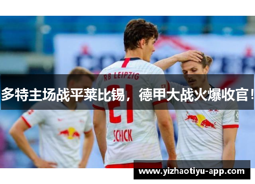 多特主场战平莱比锡，德甲大战火爆收官！