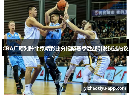 CBA广厦对阵北京精彩比分揭晓赛季激战引发球迷热议