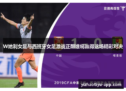 W地利女足与西班牙女足激战正酣谁将赢得这场精彩对决