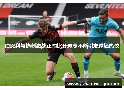 伯恩利与热刺激战正酣比分悬念不断引发球迷热议