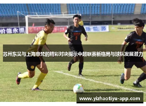 苏州东吴与上海申梵的精彩对决揭示中超联赛新格局与球队发展潜力